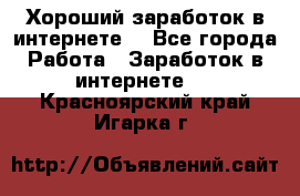 Хороший заработок в интернете. - Все города Работа » Заработок в интернете   . Красноярский край,Игарка г.